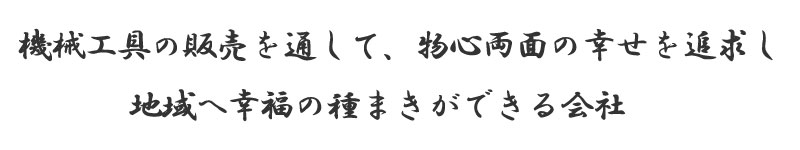 機械工具の販売を通して、物心両面の幸せを追求し
            地域へ幸福の種まきができる会社